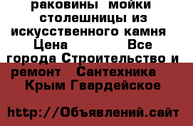 раковины, мойки, столешницы из искусственного камня › Цена ­ 15 000 - Все города Строительство и ремонт » Сантехника   . Крым,Гвардейское